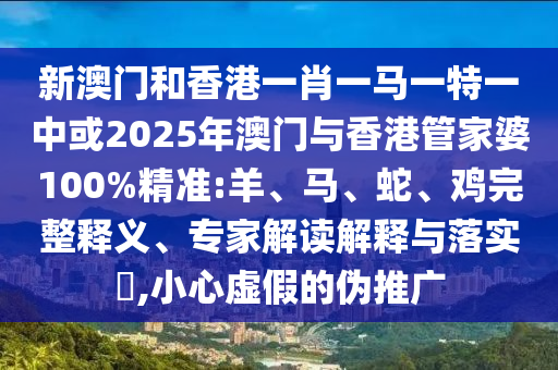 新澳門和香港一肖一馬一特一中或2025年澳門與香港管家婆100%精準:羊、馬、蛇、雞完整釋義、專家解讀解釋與落實?,小心虛假的偽推廣