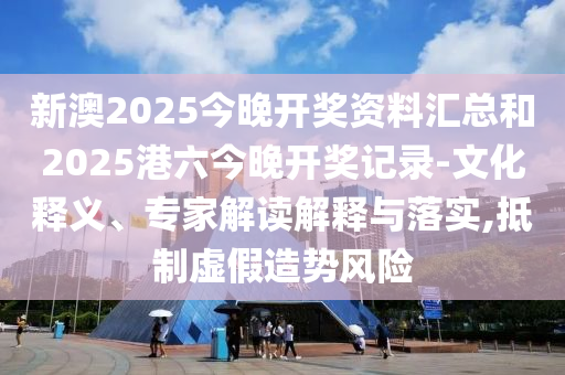 新澳2025今晚開獎資料匯總和2025港六今晚開獎記錄-文化釋義、專家解讀解釋與落實,抵制虛假造勢風險
