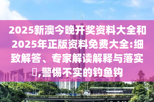 2025新澳今晚開獎(jiǎng)資料大全和2025年正版資料免費(fèi)大全:細(xì)致解答、專家解讀解釋與落實(shí)?,警惕不實(shí)的釣魚鉤
