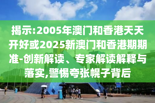 揭示:2005年澳門和香港天天開好或2025新澳門和香港期期準(zhǔn)-創(chuàng)新解讀、專家解讀解釋與落實(shí),警惕夸張幌子背后