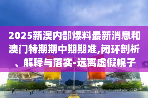 2025新澳內(nèi)部爆料最新消息和澳門特期期中期期準(zhǔn),閉環(huán)剖析、解釋與落實(shí)-遠(yuǎn)離虛假幌子