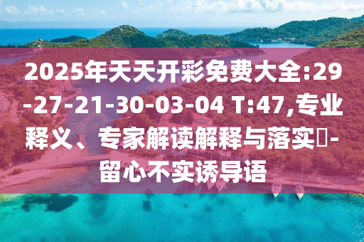 2025年天天開彩免費大全:29-27-21-30-03-04 T:47,專業(yè)釋義、專家解讀解釋與落實?-留心不實誘導語