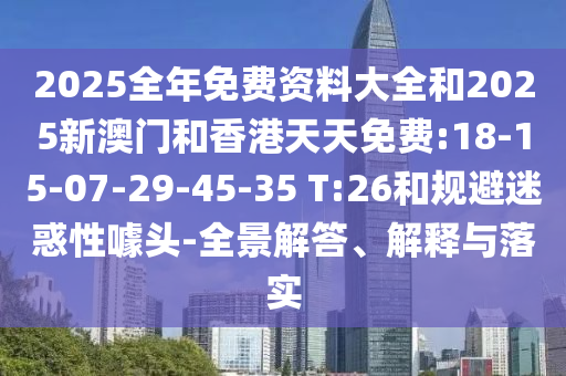 2025全年免費(fèi)資料大全和2025新澳門(mén)和香港天天免費(fèi):18-15-07-29-45-35 T:26和規(guī)避迷惑性噱頭-全景解答、解釋與落實(shí)