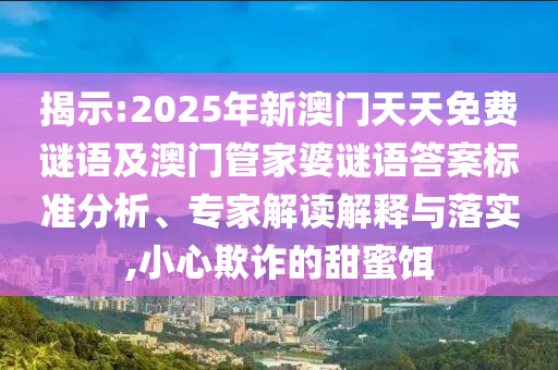 2025年天天彩免費(fèi)大全跟2025年新澳門及香港期期準(zhǔn):豬、馬、狗、雞,扼要釋義、專家解析解釋與落實(shí)?-留心欺詐套路
