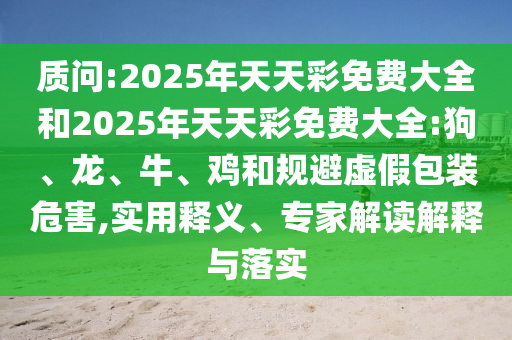 質(zhì)問(wèn):2025年天天彩免費(fèi)大全和2025年天天彩免費(fèi)大全:狗、龍、牛、雞和規(guī)避虛假包裝危害,實(shí)用釋義、專家解讀解釋與落實(shí)