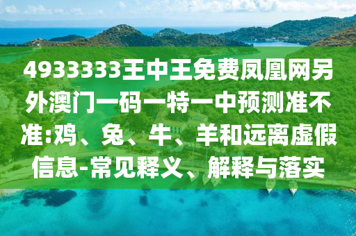 4933333王中王免費鳳凰網(wǎng)另外澳門一碼一特一中預(yù)測準(zhǔn)不準(zhǔn):雞、兔、牛、羊和遠(yuǎn)離虛假信息-常見釋義、解釋與落實