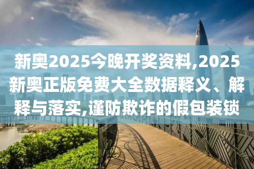 新奧2025今晚開獎(jiǎng)資料,2025新奧正版免費(fèi)大全數(shù)據(jù)釋義、解釋與落實(shí),謹(jǐn)防欺詐的假包裝鎖