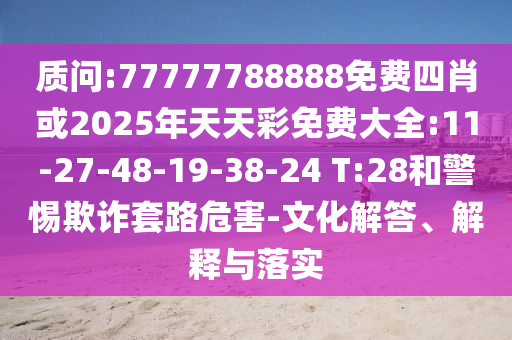 質問:77777788888免費四肖或2025年天天彩免費大全:11-27-48-19-38-24 T:28和警惕欺詐套路危害-文化解答、解釋與落實