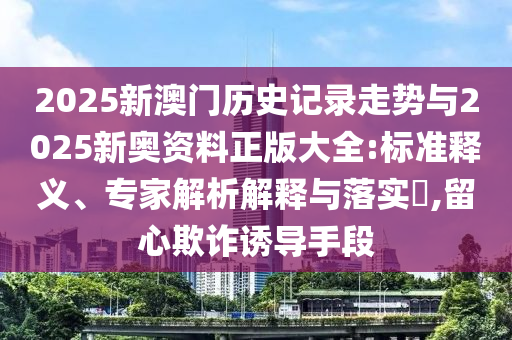 2025新澳門歷史記錄走勢與2025新奧資料正版大全:標準釋義、專家解析解釋與落實?,留心欺詐誘導手段