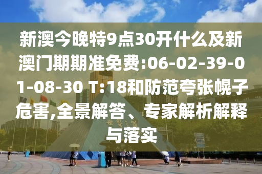 新澳今晚特9點(diǎn)30開什么及新澳門期期準(zhǔn)免費(fèi):06-02-39-01-08-30 T:18和防范夸張幌子危害,全景解答、專家解析解釋與落實(shí)