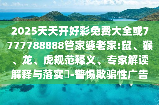 2025天天開好彩免費(fèi)大全或7777788888管家婆老家:鼠、猴、龍、虎規(guī)范釋義、專家解讀解釋與落實(shí)?-警惕欺騙性廣告