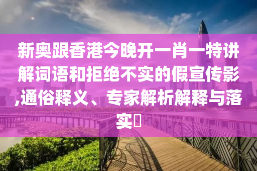 新奧跟香港今晚開(kāi)一肖一特講解詞語(yǔ)和拒絕不實(shí)的假宣傳影,通俗釋義、專(zhuān)家解析解釋與落實(shí)?