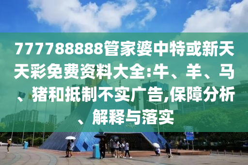 777788888管家婆中特或新天天彩免費資料大全:牛、羊、馬、豬和抵制不實廣告,保障分析、解釋與落實