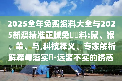 2025全年免費(fèi)資料大全與2025新澳精準(zhǔn)正版免費(fèi)資料:鼠、猴、羊、馬,科技釋義、專家解析解釋與落實(shí)?-遠(yuǎn)離不實(shí)的誘惑