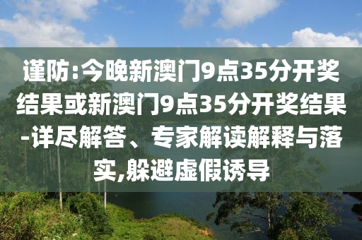 謹(jǐn)防:今晚新澳門9點35分開獎結(jié)果或新澳門9點35分開獎結(jié)果-詳盡解答、專家解讀解釋與落實,躲避虛假誘導(dǎo)