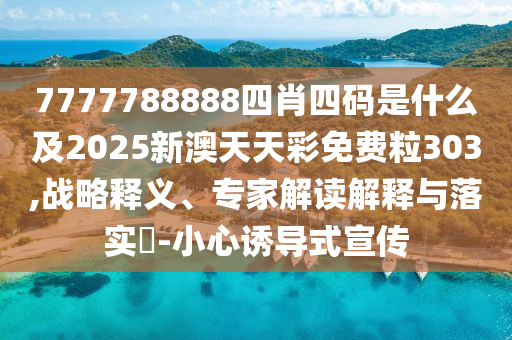 7777788888四肖四碼是什么及2025新澳天天彩免費(fèi)粒303,戰(zhàn)略釋義、專家解讀解釋與落實(shí)?-小心誘導(dǎo)式宣傳