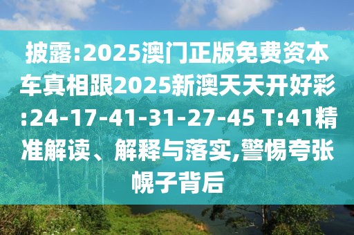披露:2025澳門正版免費資本車真相跟2025新澳天天開好彩:24-17-41-31-27-45 T:41精準解讀、解釋與落實,警惕夸張幌子背后