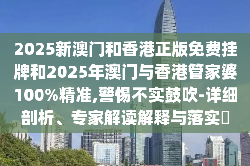2025新澳門和香港正版免費(fèi)掛牌和2025年澳門與香港管家婆100%精準(zhǔn),警惕不實(shí)鼓吹-詳細(xì)剖析、專家解讀解釋與落實(shí)?