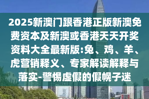2025新澳門跟香港正版新澳免費(fèi)資本及新澳或香港天天開獎(jiǎng)資料大全最新版:兔、雞、羊、虎營銷釋義、專家解讀解釋與落實(shí)-警惕虛假的假幌子迷