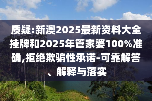 質(zhì)疑:新澳2025最新資料大全掛牌和2025年管家婆100%準確,拒絕欺騙性承諾-可靠解答、解釋與落實