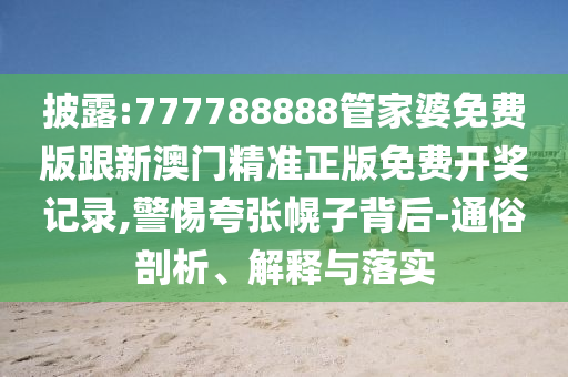 披露:777788888管家婆免費版跟新澳門精準(zhǔn)正版免費開獎記錄,警惕夸張幌子背后-通俗剖析、解釋與落實