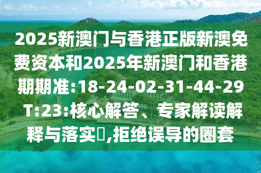 2025新澳門與香港正版新澳免費資本和2025年新澳門和香港期期準:18-24-02-31-44-29 T:23:核心解答、專家解讀解釋與落實?,拒絕誤導的圈套