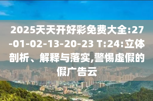 2025天天開好彩免費(fèi)大全:27-01-02-13-20-23 T:24:立體剖析、解釋與落實(shí),警惕虛假的假廣告云