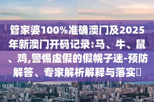 管家婆100%準(zhǔn)確澳門及2025年新澳門開碼記錄:馬、牛、鼠、雞,警惕虛假的假幌子迷-預(yù)防解答、專家解析解釋與落實(shí)?