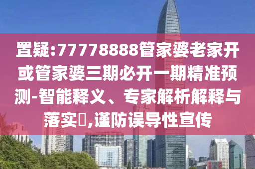 置疑:77778888管家婆老家開(kāi)或管家婆三期必開(kāi)一期精準(zhǔn)預(yù)測(cè)-智能釋義、專家解析解釋與落實(shí)?,謹(jǐn)防誤導(dǎo)性宣傳