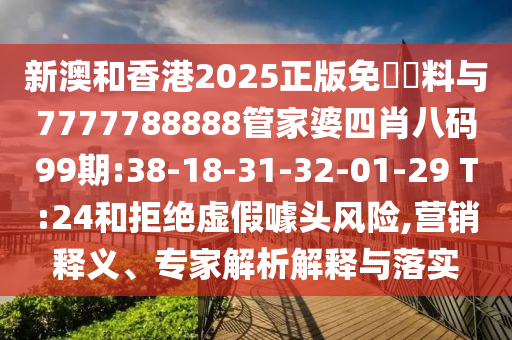 新澳和香港2025正版免費資料與7777788888管家婆四肖八碼99期:38-18-31-32-01-29 T:24和拒絕虛假噱頭風險,營銷釋義、專家解析解釋與落實