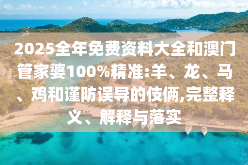 2025全年免費資料大全和澳門管家婆100%精準(zhǔn):羊、龍、馬、雞和謹(jǐn)防誤導(dǎo)的伎倆,完整釋義、解釋與落實