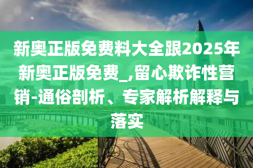 新奧正版免費(fèi)料大全跟2025年新奧正版免費(fèi)_,留心欺詐性營銷-通俗剖析、專家解析解釋與落實(shí)