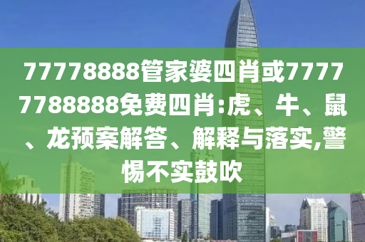77778888管家婆四肖或77777788888免費(fèi)四肖:虎、牛、鼠、龍預(yù)案解答、解釋與落實(shí),警惕不實(shí)鼓吹