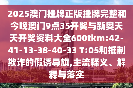 2025澳門掛牌正版掛牌完整和今晚澳門9點(diǎn)35開獎與新奧天天開獎資料大全600tkm:42-41-13-38-40-33 T:05和抵制欺詐的假誘導(dǎo)旗,主流釋義、解釋與落實