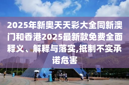 2025年新奧天天彩大全同新澳門(mén)和香港2025最新款免費(fèi)全面釋義、解釋與落實(shí),抵制不實(shí)承諾危害