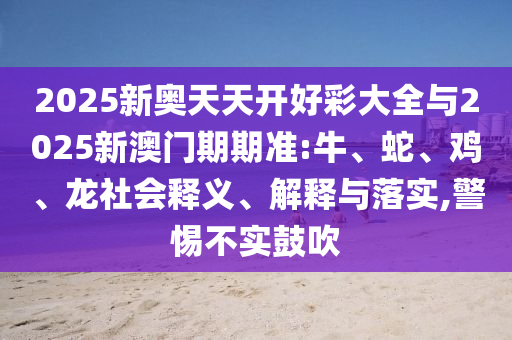 2025新奧天天開好彩大全與2025新澳門期期準(zhǔn):牛、蛇、雞、龍社會(huì)釋義、解釋與落實(shí),警惕不實(shí)鼓吹