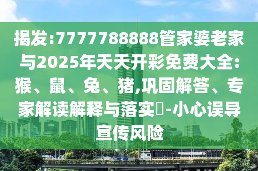 揭發(fā):7777788888管家婆老家與2025年天天開彩免費(fèi)大全:猴、鼠、兔、豬,鞏固解答、專家解讀解釋與落實(shí)?-小心誤導(dǎo)宣傳風(fēng)險(xiǎn)
