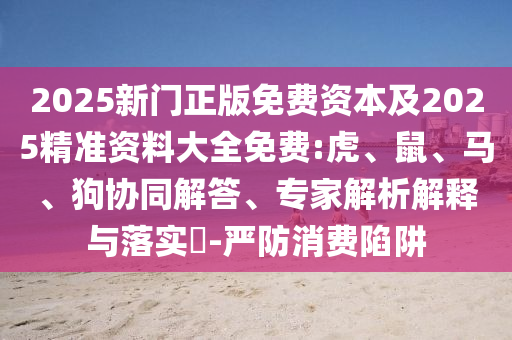 2025新門(mén)正版免費(fèi)資本及2025精準(zhǔn)資料大全免費(fèi):虎、鼠、馬、狗協(xié)同解答、專(zhuān)家解析解釋與落實(shí)?-嚴(yán)防消費(fèi)陷阱