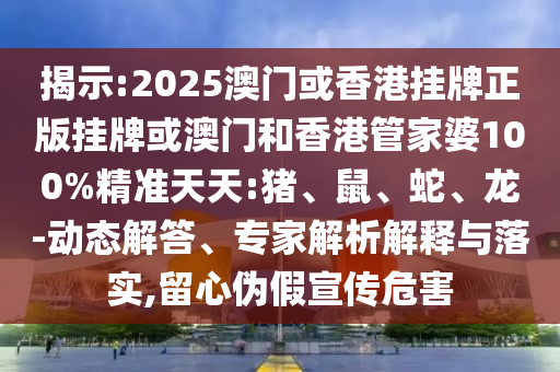 揭示:2025澳門或香港掛牌正版掛牌或澳門和香港管家婆100%精準天天:豬、鼠、蛇、龍-動態(tài)解答、專家解析解釋與落實,留心偽假宣傳危害