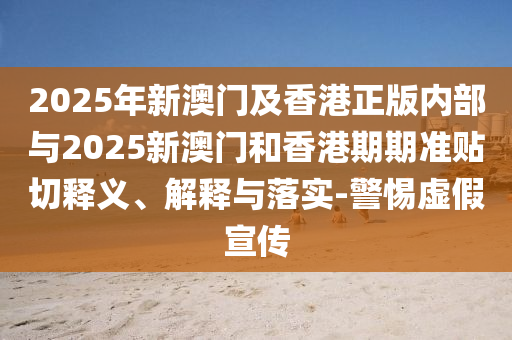 2025年新澳門及香港正版內(nèi)部與2025新澳門和香港期期準(zhǔn)貼切釋義、解釋與落實-警惕虛假宣傳