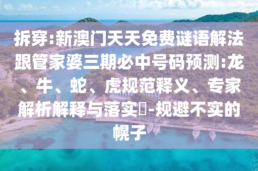 拆穿:新澳門天天免費謎語解法跟管家婆三期必中號碼預(yù)測:龍、牛、蛇、虎規(guī)范釋義、專家解析解釋與落實?-規(guī)避不實的幌子