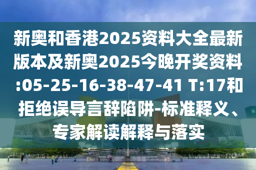 新奧和香港2025資料大全最新版本及新奧2025今晚開獎資料:05-25-16-38-47-41 T:17和拒絕誤導(dǎo)言辭陷阱-標(biāo)準(zhǔn)釋義、專家解讀解釋與落實