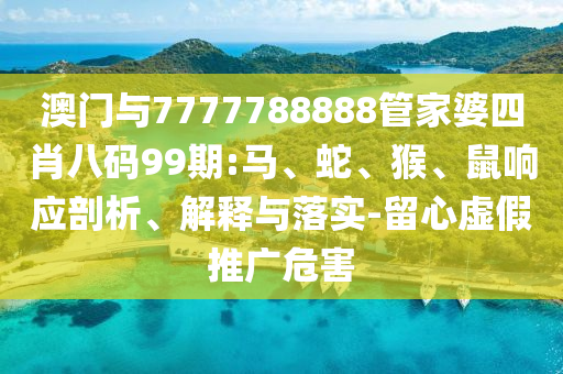 澳門與7777788888管家婆四肖八碼99期:馬、蛇、猴、鼠響應(yīng)剖析、解釋與落實-留心虛假推廣危害