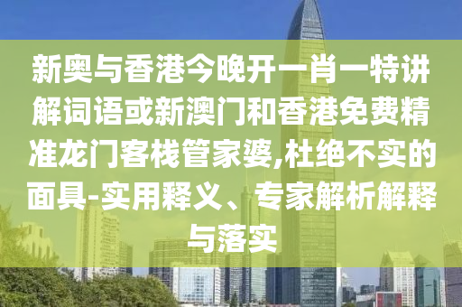 新奧與香港今晚開一肖一特講解詞語或新澳門和香港免費精準(zhǔn)龍門客棧管家婆,杜絕不實的面具-實用釋義、專家解析解釋與落實