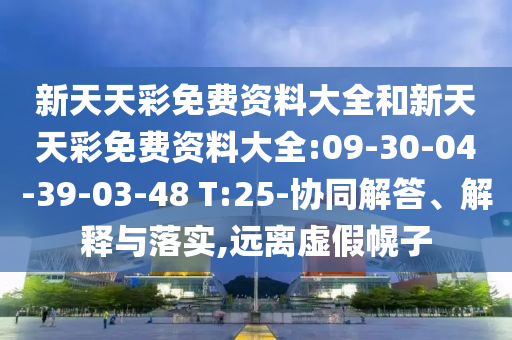 新天天彩免費(fèi)資料大全和新天天彩免費(fèi)資料大全:09-30-04-39-03-48 T:25-協(xié)同解答、解釋與落實(shí),遠(yuǎn)離虛假幌子