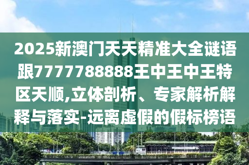 2025新澳門(mén)天天精準(zhǔn)大全謎語(yǔ)跟7777788888王中王中王特區(qū)天順,立體剖析、專(zhuān)家解析解釋與落實(shí)-遠(yuǎn)離虛假的假標(biāo)榜語(yǔ)