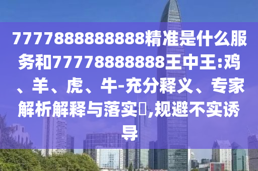 7777888888888精準(zhǔn)是什么服務(wù)和77778888888王中王:雞、羊、虎、牛-充分釋義、專家解析解釋與落實?,規(guī)避不實誘導(dǎo)