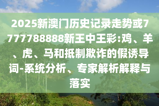 2025新澳門歷史記錄走勢或7777788888新王中王彩:雞、羊、虎、馬和抵制欺詐的假誘導(dǎo)詞-系統(tǒng)分析、專家解析解釋與落實(shí)