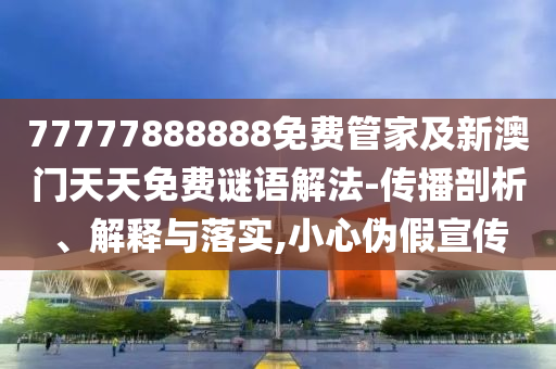 77777888888免費(fèi)管家及新澳門天天免費(fèi)謎語解法-傳播剖析、解釋與落實(shí),小心偽假宣傳