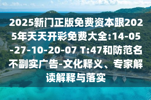 2025新門正版免費資本跟2025年天天開彩免費大全:14-05-27-10-20-07 T:47和防范名不副實廣告-文化釋義、專家解讀解釋與落實